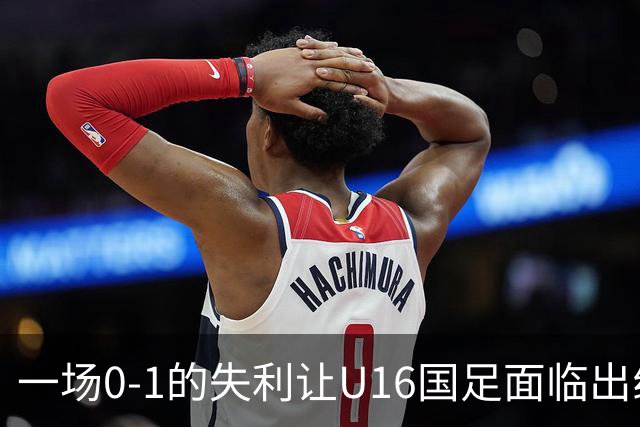 一场0-1的失利让U16国足面临出线困境，张耀坤再度遭遇“下课”呼声