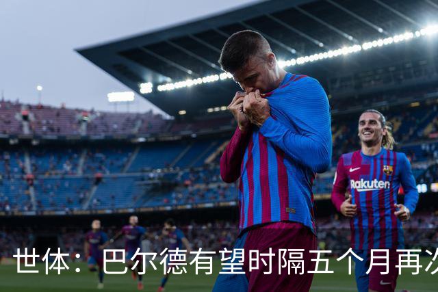 世体：巴尔德有望时隔五个月再次首发，这是他重新证明自己的机会