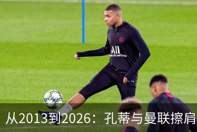 从2013到2026：孔蒂与曼联擦肩而过的六次机会