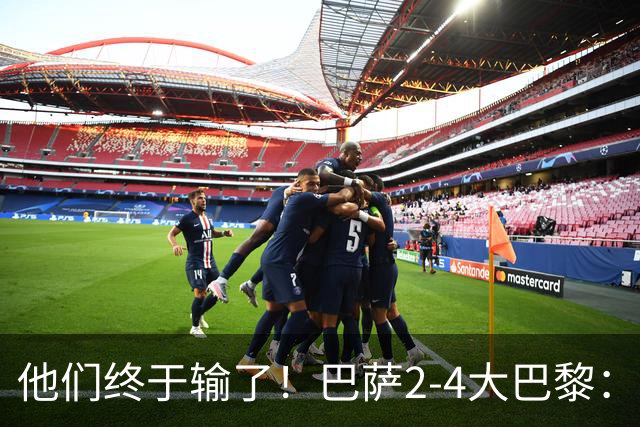 他们终于输了！巴萨2-4大巴黎：终结11连胜 惨烈一战：多人伤退！