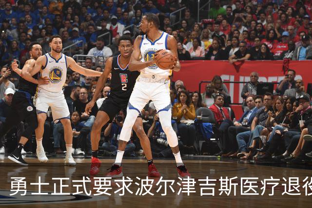 勇士正式要求波尔津吉斯医疗退役！向NBA提交证据，拒绝支付工资