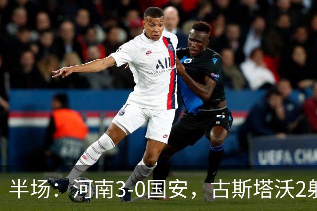 半场：河南3-0国安，古斯塔沃2射1传，纳萨里奥破门，王上源造险
