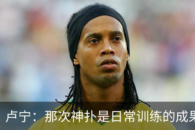 卢宁：那次神扑是日常训练的成果；取胜的关键是纪律性和态度