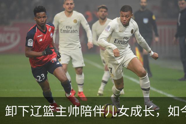 卸下辽篮主帅陪伴儿女成长，如今他事业再攀新高峰，孩子也很争气