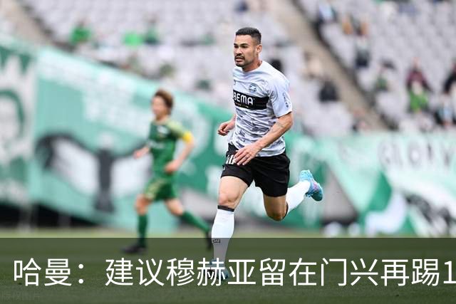 哈曼：建议穆赫亚留在门兴再踢1-2年，现在就加盟拜仁还太早