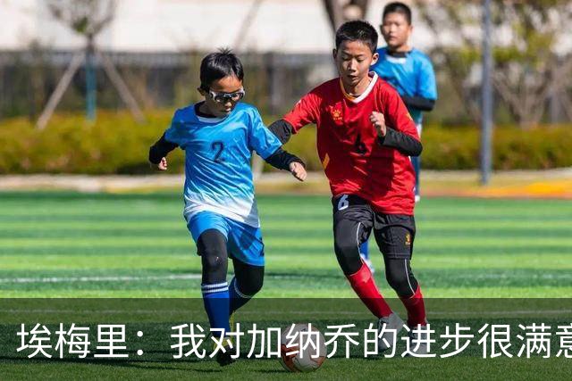 埃梅里：我对加纳乔的进步很满意，他会获得出场机会