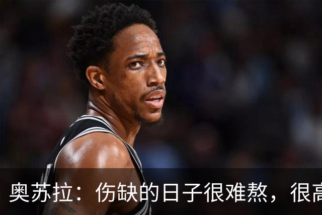 奥苏拉：伤缺的日子很难熬，很高兴能回来用进球帮助球队