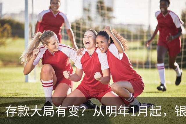 存款大局有变？从明年1月起，银行存款利率，或将出现两大新变动