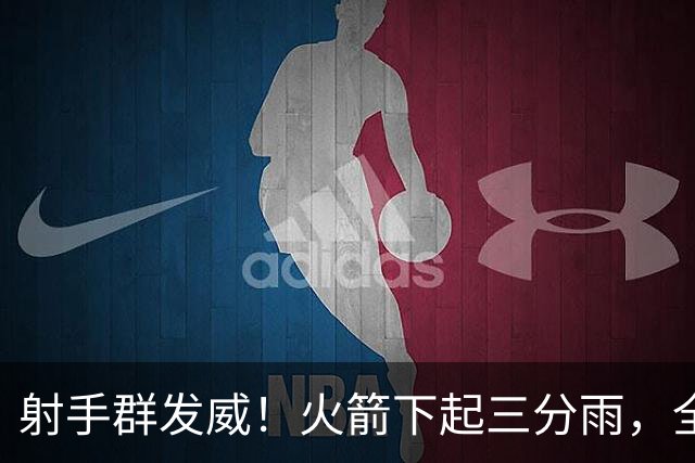 射手群发威！火箭下起三分雨，全场狂轰17记三分，命中率超4成