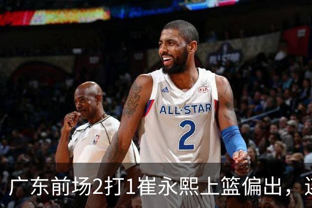 广东前场2打1崔永熙上篮偏出，连续补篮依旧没能放进