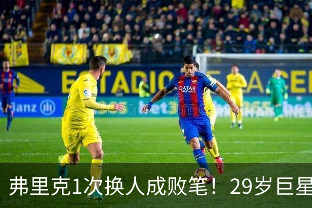 弗里克1次换人成败笔！29岁巨星下场1分钟皇马就绝杀，亚马尔隐身