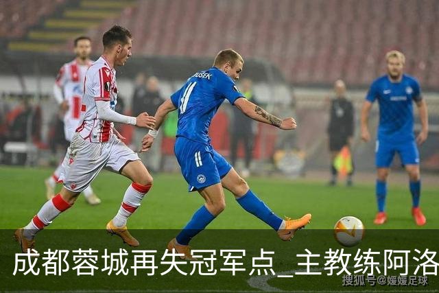 成都蓉城再失冠军点 主教练阿洛伊西：争冠仍是唯一目标