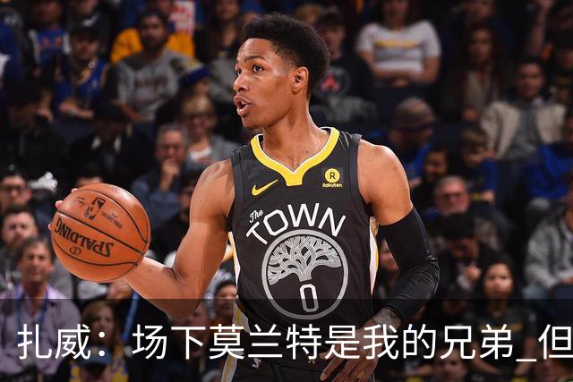 扎威：场下莫兰特是我的兄弟 但比赛开打他就是我的对手