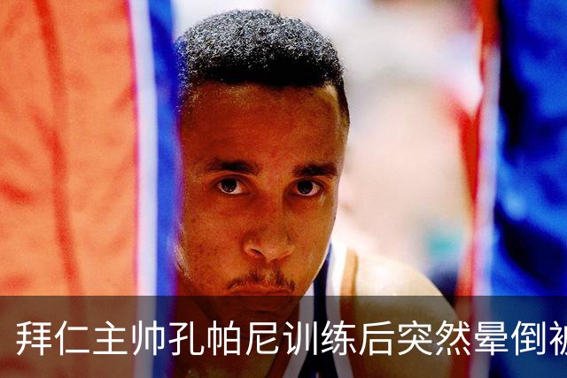 拜仁主帅孔帕尼训练后突然晕倒被紧急送医 目前留院观察