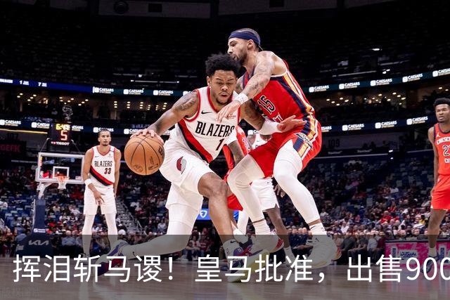 挥泪斩马谡！皇马批准，出售9000万“顶星”！1.85亿强援投奔穆帅