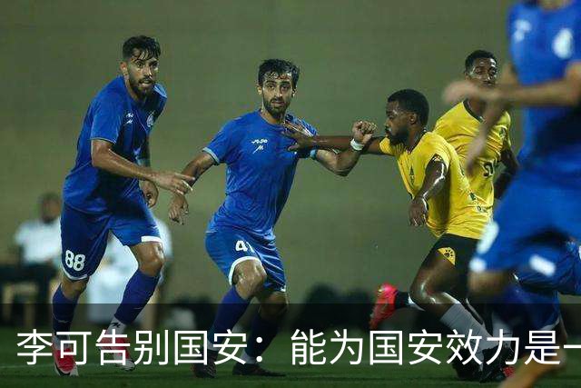 李可告别国安：能为国安效力是一件令人自豪的事