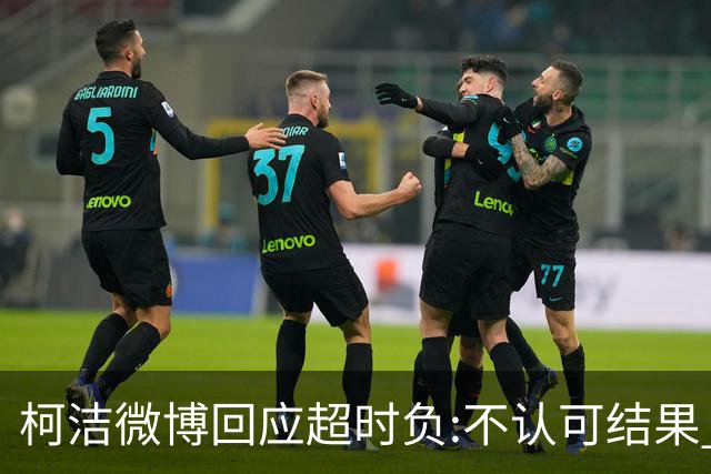 柯洁微博回应超时负:不认可结果 希望引以为戒