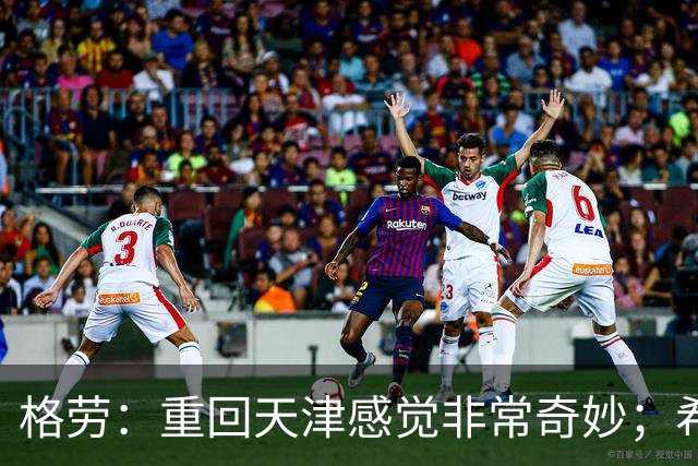 格劳：重回天津感觉非常奇妙；希望在亚冠为海港提供更多价值
