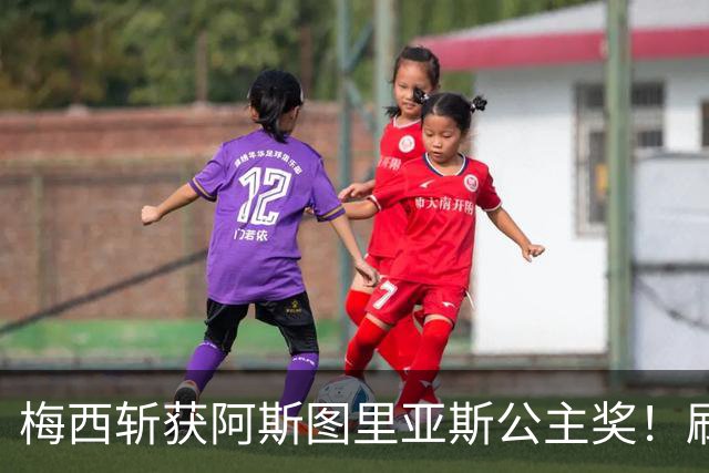 梅西斩获阿斯图里亚斯公主奖！刷新足坛历史，成首位单人获奖球员