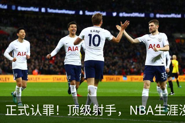 正式认罪！顶级射手，NBA生涯没了！