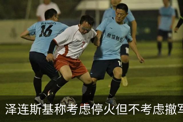 泽连斯基称考虑停火但不考虑撤军