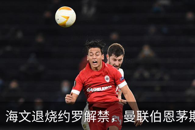 海文退烧约罗解禁，曼联伯恩茅斯之战迎心理转折