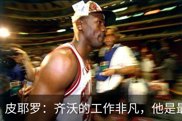 皮耶罗：齐沃的工作非凡，他是最优秀团队的一员