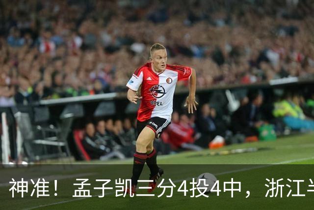 神准！孟子凯三分4投4中，浙江半场领先新疆8分