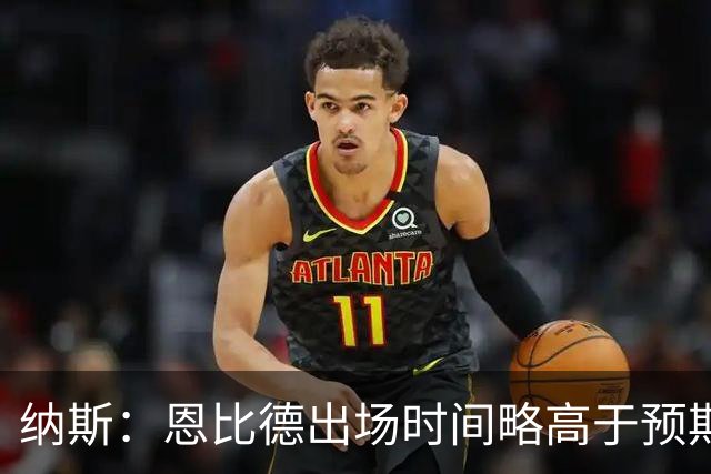 纳斯：恩比德出场时间略高于预期 但有时为了赢球必须这么做