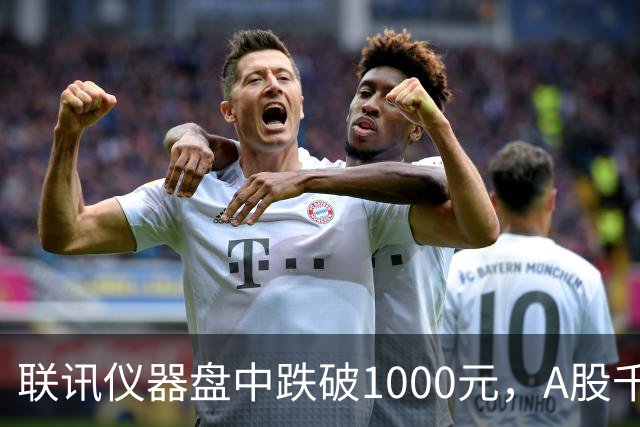 联讯仪器盘中跌破1000元，A股千元股仅剩一只