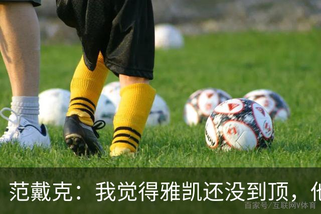 范戴克：我觉得雅凯还没到顶，他需继续前进看看上限在哪里