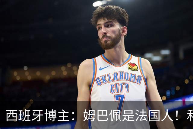 西班牙博主：姆巴佩是法国人！和西班牙无关 我还想买中国的便宜货呢
