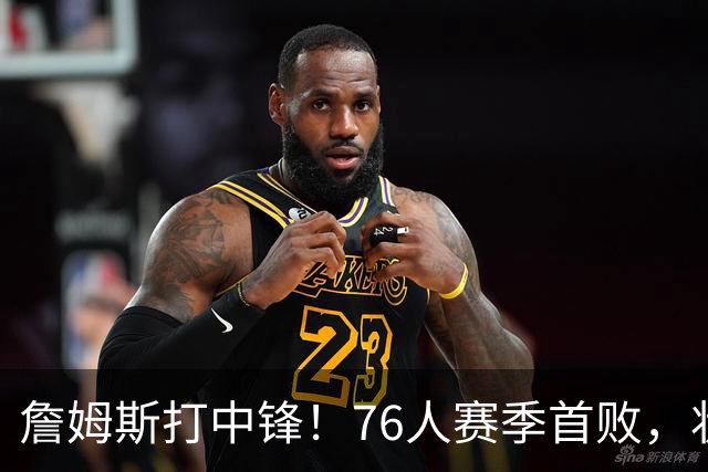 詹姆斯打中锋！76人赛季首败，状元26+8+8，我不得不承认4个事实