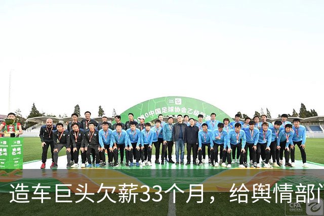 造车巨头欠薪33个月，给舆情部门发工资，造车工人拖欠近三年？