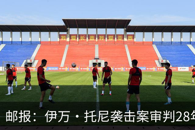 邮报：伊万·托尼袭击案审判28年6月开审，或影响其参加欧洲杯