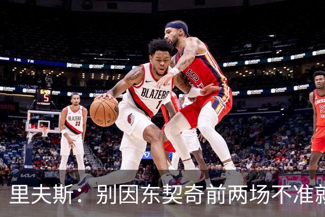 里夫斯：别因东契奇前两场不准就反应过度 他的能力从未让我怀疑