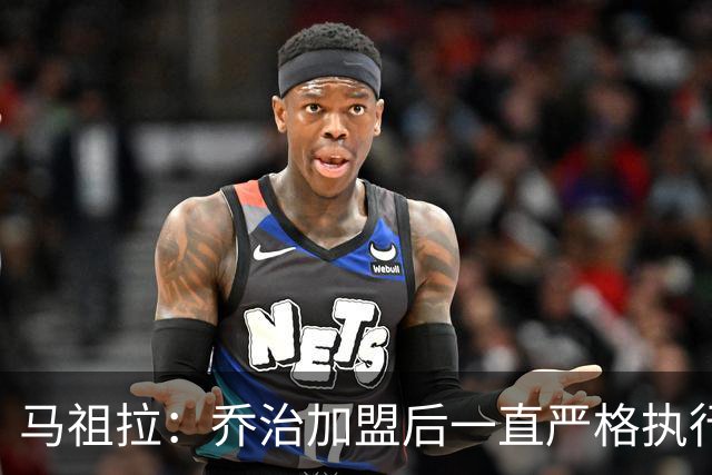 马祖拉：乔治加盟后一直严格执行训练计划 身体管理做得非常出色