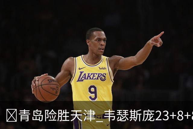 🏀青岛险胜天津 韦瑟斯庞23+8+8 王睿泽17分 尼克斯28分