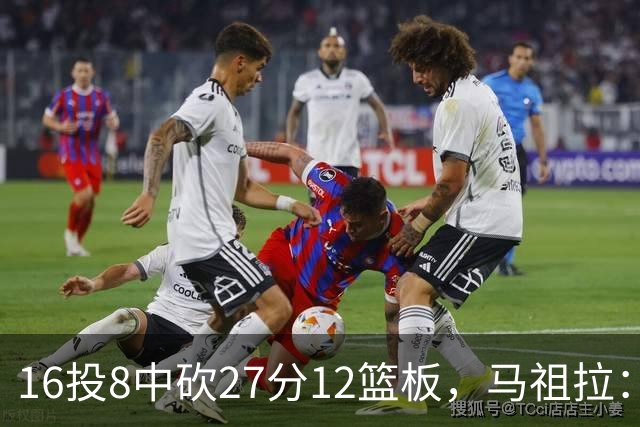 16投8中砍27分12篮板，马祖拉：他命中了很多高难度投篮