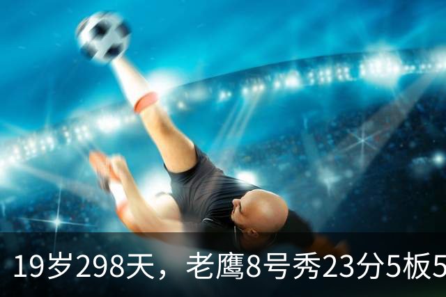 19岁298天，老鹰8号秀23分5板5助创队史纪录