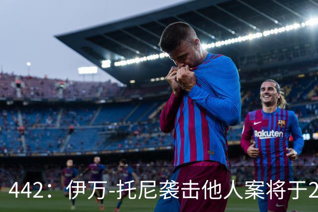 442：伊万-托尼袭击他人案将于2028年6月受审，可能无缘欧洲杯