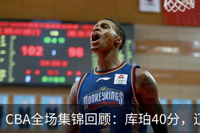 CBA全场集锦回顾：库珀40分，辽宁力克四川